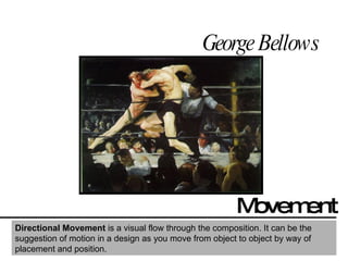 George Bellows Movement Directional Movement  is a visual flow through the composition. It can be the suggestion of motion in a design as you move from object to object by way of placement and position.  