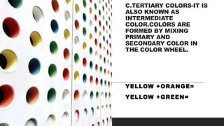 C.TERTIARY COLORS-IT IS
ALSO KNOWN AS
INTERMEDIATE
COLOR.COLORS ARE
FORMED BY MIXING
PRIMARY AND
SECONDARY COLOR IN
THE COLOR WHEEL.
YELLOW +ORANGE=
YELLOW +GREEN=
 