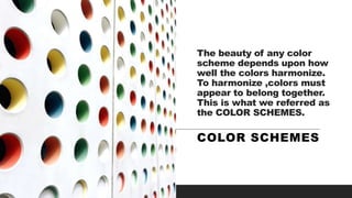 The beauty of any color
scheme depends upon how
well the colors harmonize.
To harmonize ,colors must
appear to belong together.
This is what we referred as
the COLOR SCHEMES.
COLOR SCHEMES
 