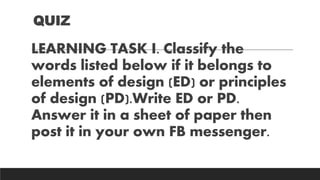 LEARNING TASK I. Classify the
words listed below if it belongs to
elements of design (ED) or principles
of design (PD).Write ED or PD.
Answer it in a sheet of paper then
post it in your own FB messenger.
QUIZ
 