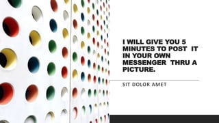 I WILL GIVE YOU 5
MINUTES TO POST IT
IN YOUR OWN
MESSENGER THRU A
PICTURE.
SIT DOLOR AMET
 