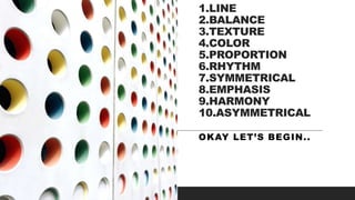 1.LINE
2.BALANCE
3.TEXTURE
4.COLOR
5.PROPORTION
6.RHYTHM
7.SYMMETRICAL
8.EMPHASIS
9.HARMONY
10.ASYMMETRICAL
OKAY LET’S BEGIN..
 