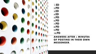 1.ED
2.PD
3.ED
4.ED
5.PD
6.PD
7.PD
8.PD
9.PD
10.PD
ANSWERS AFTER 5 MINUTES
OF POSTING IN THEIR OWN
MESSENGER.
 