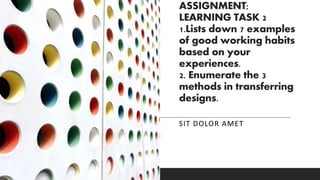ASSIGNMENT;
LEARNING TASK 2
1.Lists down 7 examples
of good working habits
based on your
experiences.
2. Enumerate the 3
methods in transferring
designs.
SIT DOLOR AMET
 