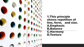 1.This principle
shows repetition of
line, form, and size.
A.Emphasis
B.Balance
C.Harmony
D.Texture
 