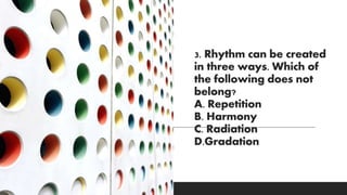 3. Rhythm can be created
in three ways. Which of
the following does not
belong?
A. Repetition
B. Harmony
C. Radiation
D.Gradation
 