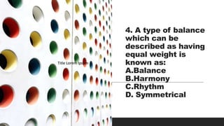 4. A type of balance
which can be
described as having
equal weight is
known as:
A.Balance
B.Harmony
C.Rhythm
D. Symmetrical
Title Lorem Ipsum
Title Lorem Ipsum
Title Lorem Ipsum
 