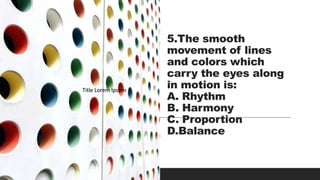 5.The smooth
movement of lines
and colors which
carry the eyes along
in motion is:
A. Rhythm
B. Harmony
C. Proportion
D.Balance
Title Lorem Ipsum
Title Lorem Ipsum
Title Lorem Ipsum
 