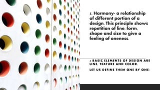 5. Harmony- a relationship
of different portion of a
design. This principle shows
repetition of line, form,
shape and size to give a
feeling of oneness.
3 BASIC ELEMENTS OF DESIGN ARE
LINE, TEXTURE AND COLOR.
LET US DEFINE THEM ONE BY ONE:
 