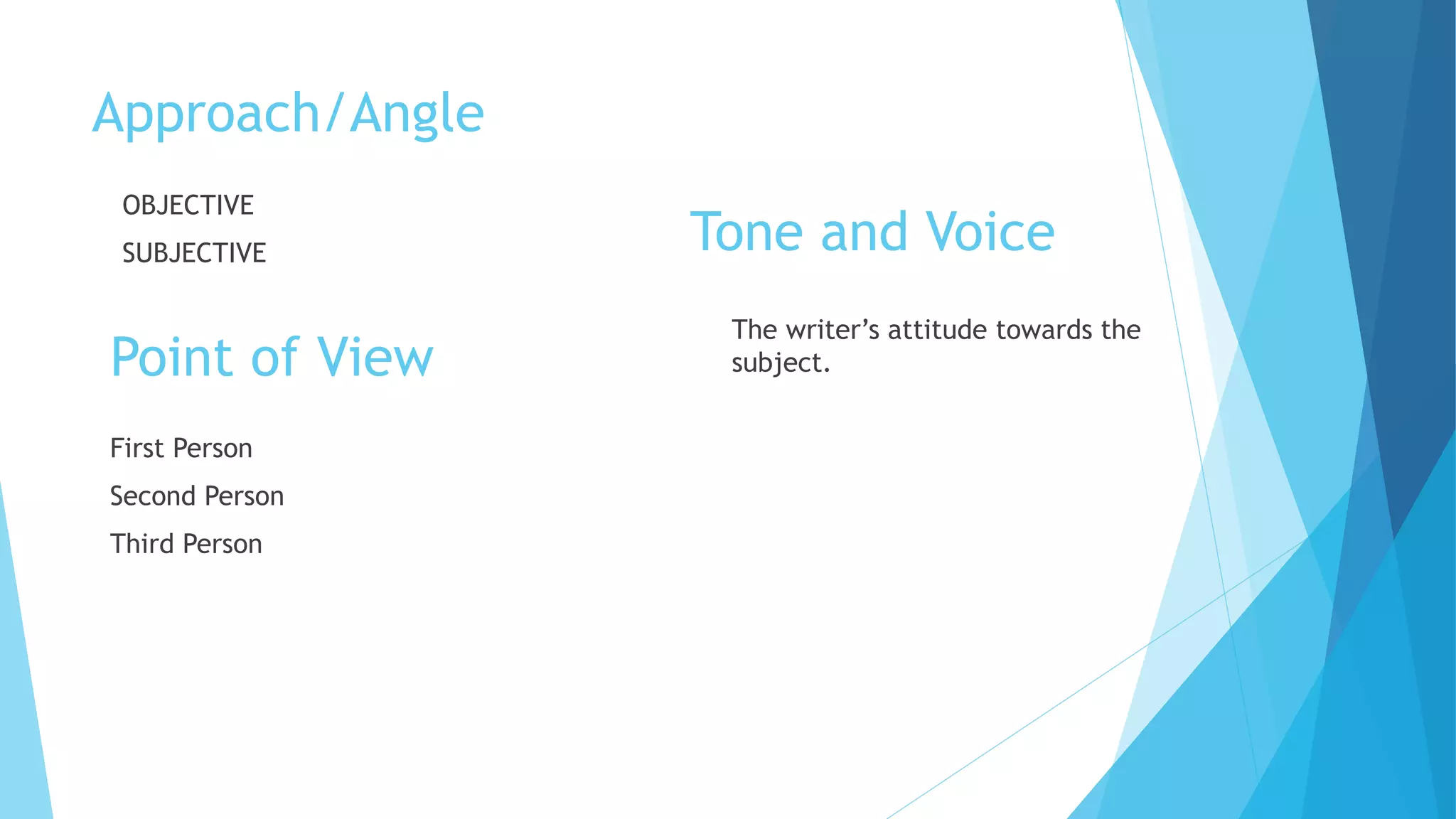 Approach/Angle
First Person
Second Person
Third Person
Point of View
OBJECTIVE
SUBJECTIVE
The writer’s attitude towards the
subject.
Tone and Voice
 