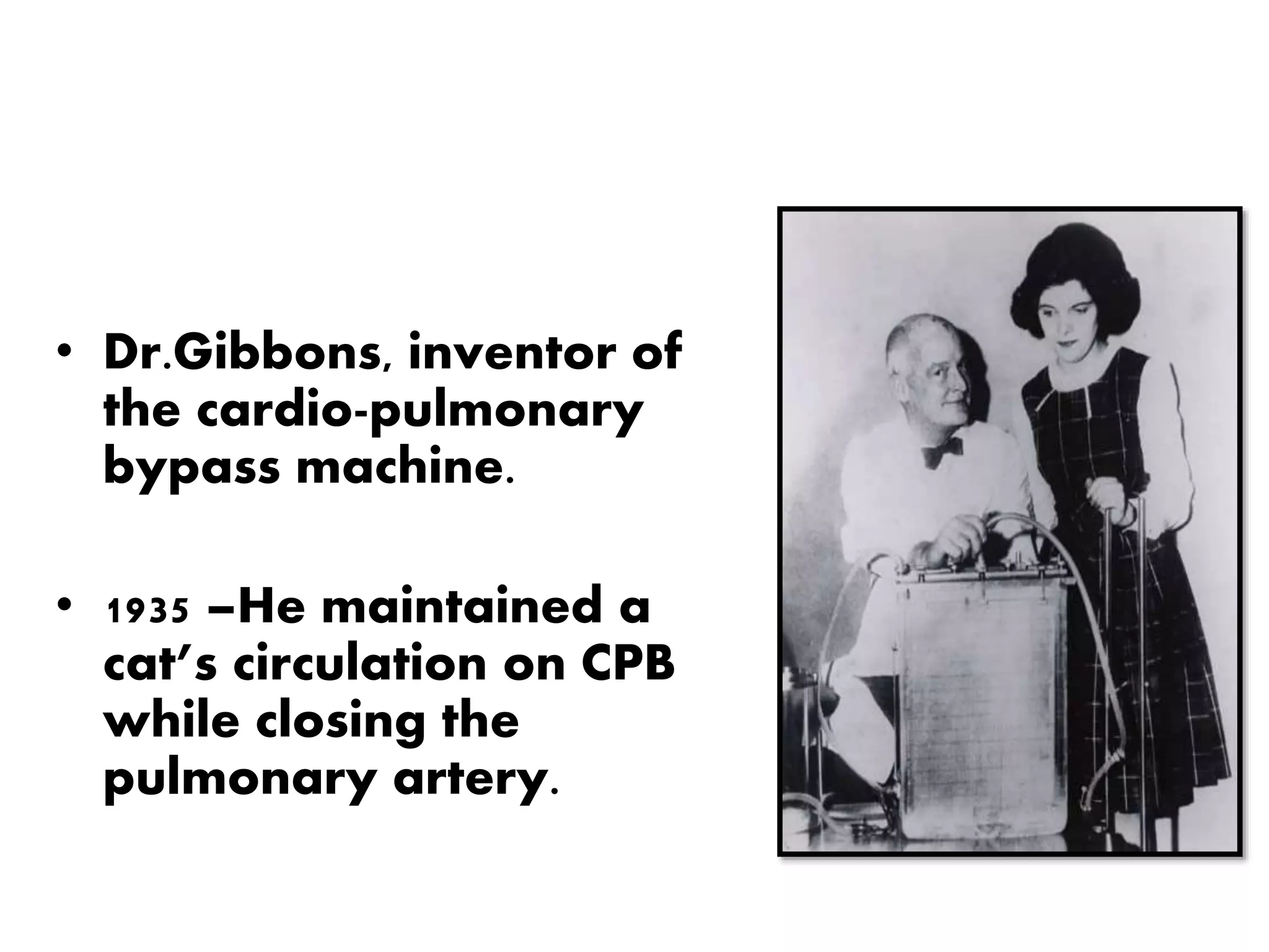 • Dr.Gibbons, inventor of
the cardio-pulmonary
bypass machine.
• 1935 –He maintained a
cat’s circulation on CPB
while closing the
pulmonary artery.
 