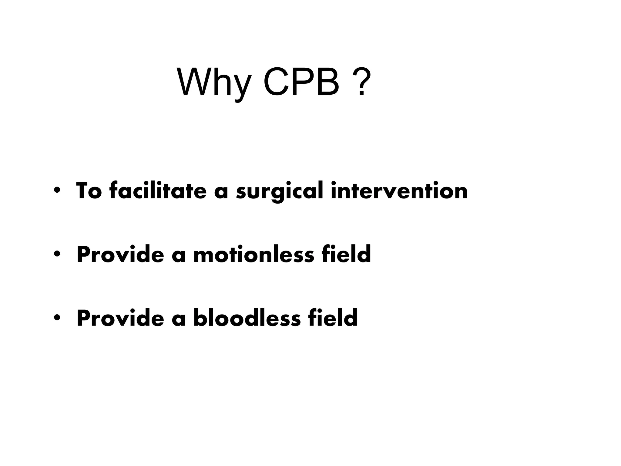 Why CPB ?
• To facilitate a surgical intervention
• Provide a motionless field
• Provide a bloodless field
 