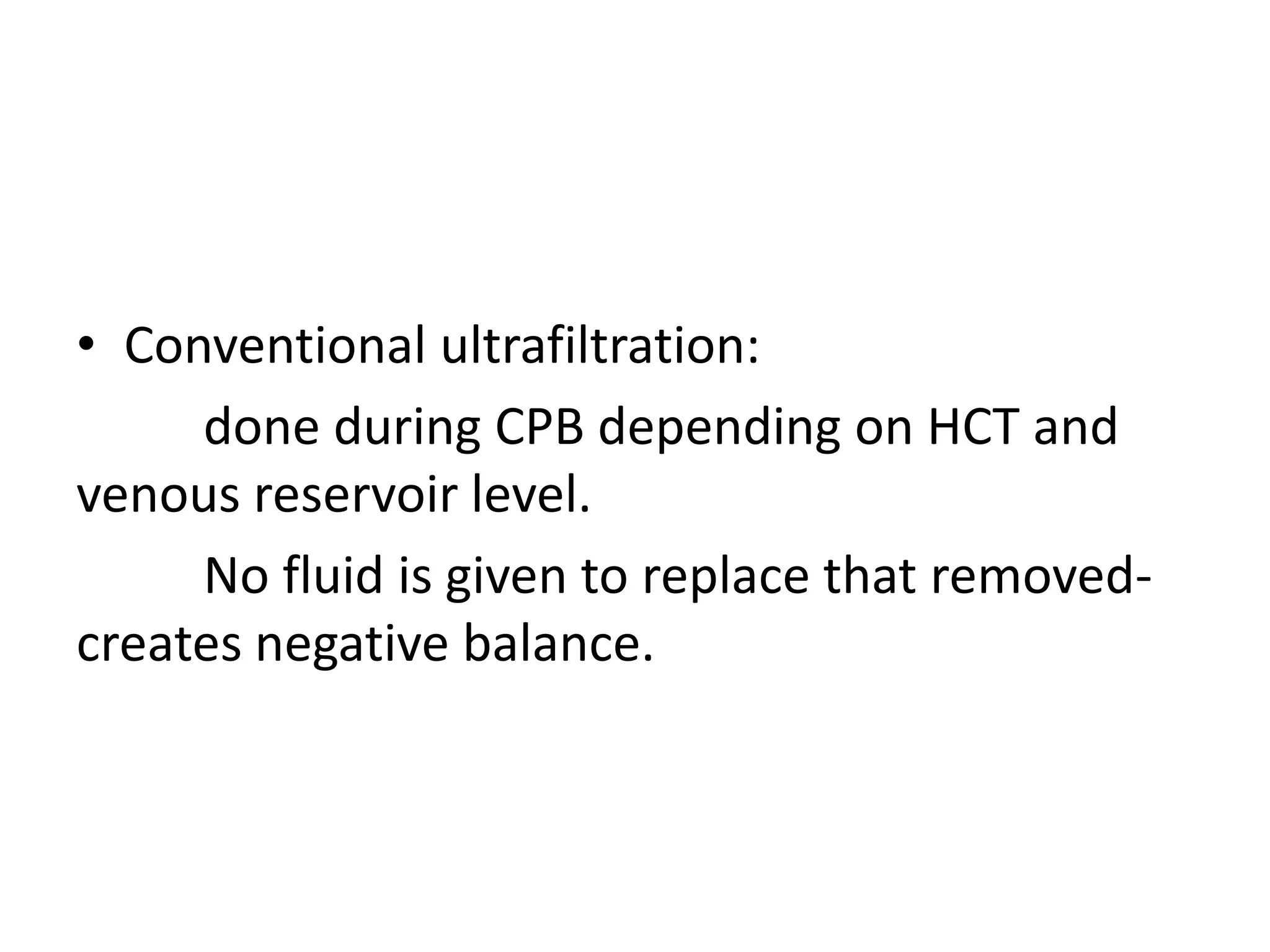 • Conventional ultrafiltration:
done during CPB depending on HCT and
venous reservoir level.
No fluid is given to replace that removed-
creates negative balance.
 
