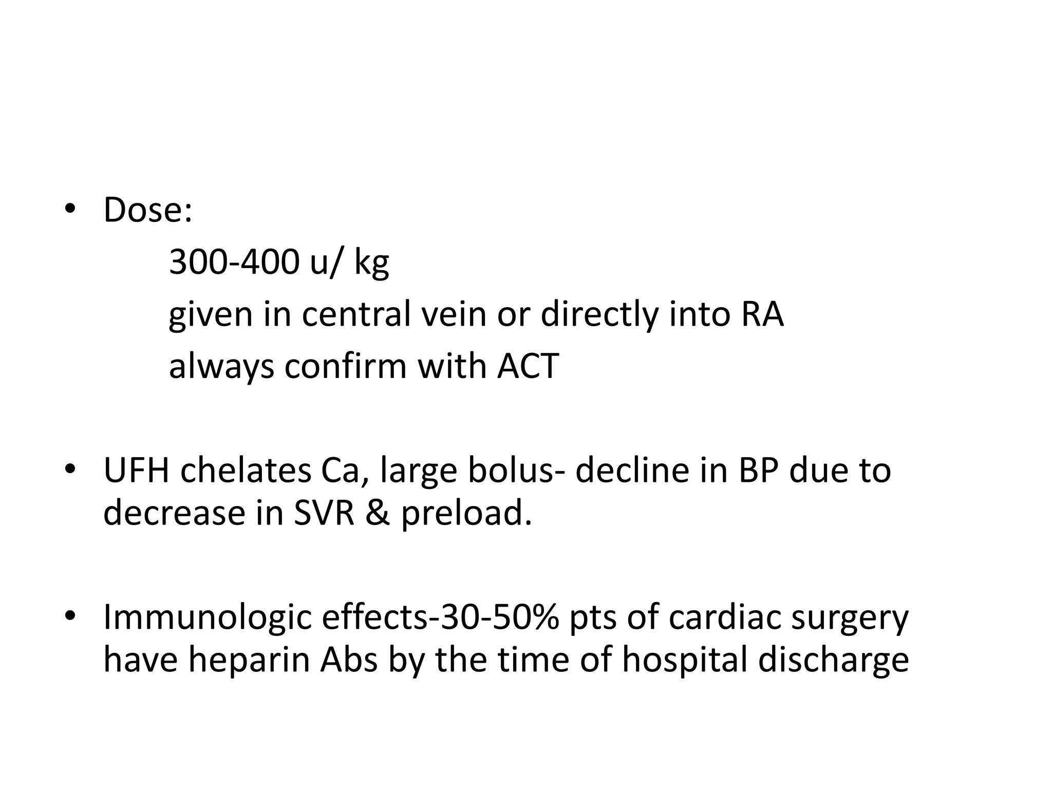 • Dose:
300-400 u/ kg
given in central vein or directly into RA
always confirm with ACT
• UFH chelates Ca, large bolus- decline in BP due to
decrease in SVR & preload.
• Immunologic effects-30-50% pts of cardiac surgery
have heparin Abs by the time of hospital discharge
 