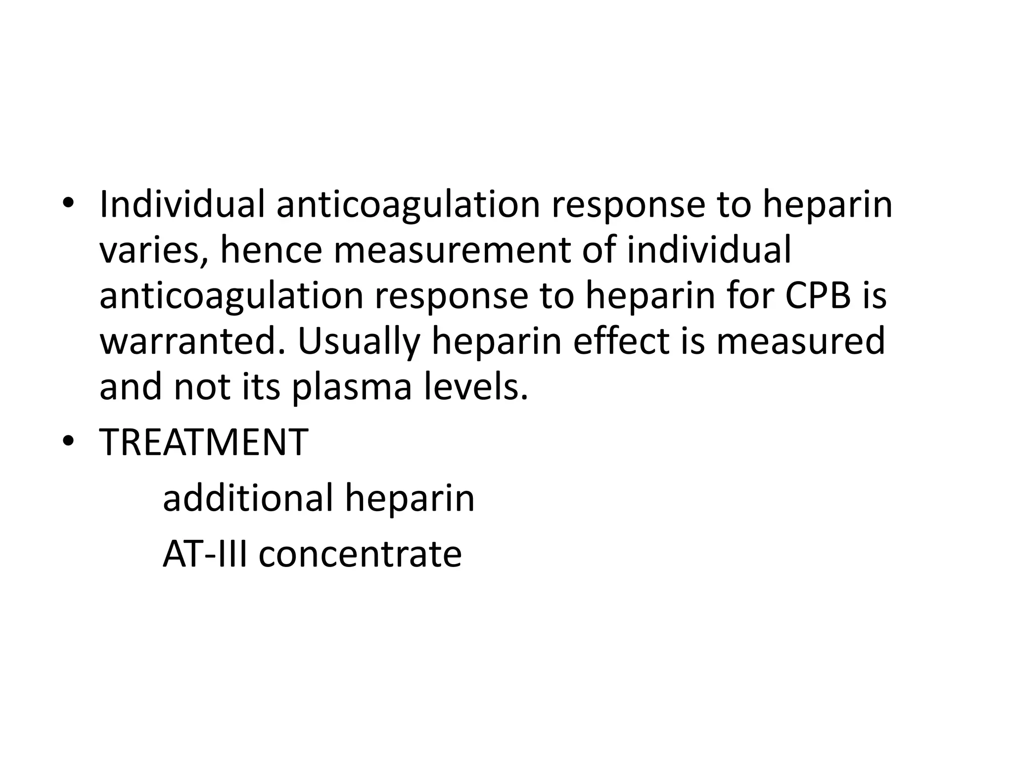 • Individual anticoagulation response to heparin
varies, hence measurement of individual
anticoagulation response to heparin for CPB is
warranted. Usually heparin effect is measured
and not its plasma levels.
• TREATMENT
additional heparin
AT-III concentrate
 