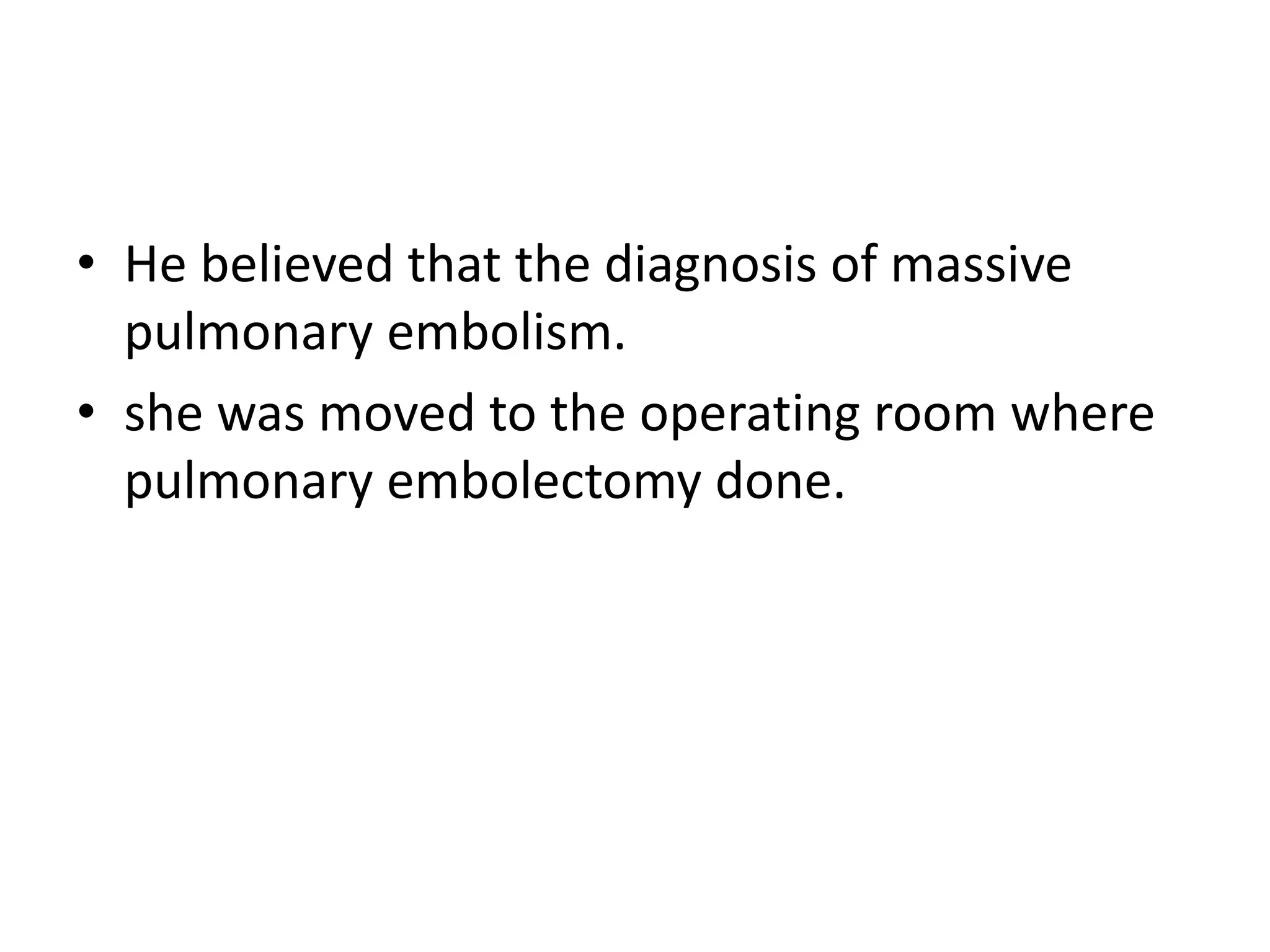 • He believed that the diagnosis of massive
pulmonary embolism.
• she was moved to the operating room where
pulmonary embolectomy done.
 