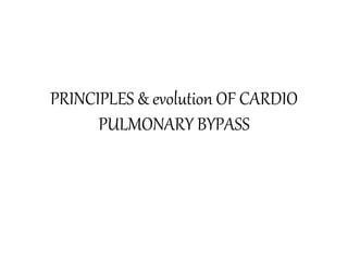 PRINCIPLES & evolution OF CARDIO
PULMONARY BYPASS
 