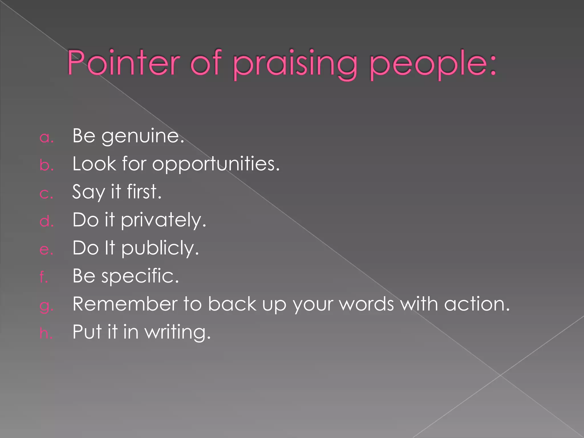 a. Be genuine.
b. Look for opportunities.
c. Say it first.
d. Do it privately.
e. Do It publicly.
f. Be specific.
g. Remember to back up your words with action.
h. Put it in writing.
 