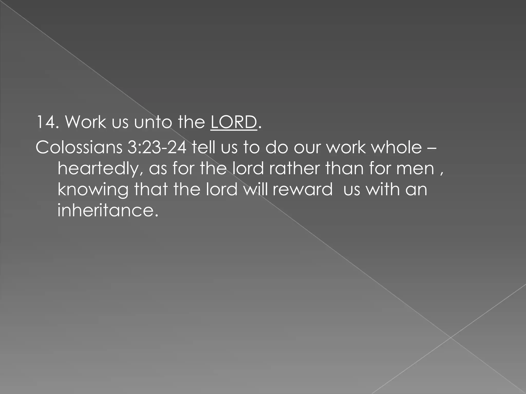 14. Work us unto the LORD.
Colossians 3:23-24 tell us to do our work whole –
   heartedly, as for the lord rather than for men ,
   knowing that the lord will reward us with an
   inheritance.
 