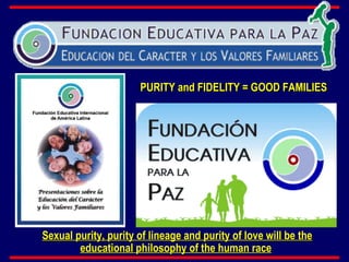PURITY and FIDELITY = GOOD FAMILIES Sexual purity, purity of lineage and purity of love will be the educational philosophy of the human race   