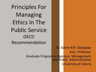 Principles For
Managing
Ethics In The
Public Service
OECD
Recommendation
Dr. Edwin B.R. Gbargaye
Asst. Professor
Graduate Program in Business Management
and Public Administration
University of Liberia
 