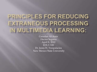 PrinciplesforReducingExtraneousProcessing in Multimedia Learning:  Garadan Al-Amir  Hector Segarra April 8, 2010 EDLT-520 Dr. Jesús H. Trespalacios  New Mexico State University 
