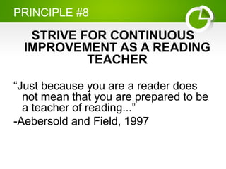PRINCIPLE #8
STRIVE FOR CONTINUOUS
IMPROVEMENT AS A READING
TEACHER
“Just because you are a reader does
not mean that you are prepared to be
a teacher of reading...”
-Aebersold and Field, 1997
 