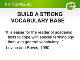 PRINCIPLE #2
BUILD A STRONG
VOCABULARY BASE
“It is easier for the reader of academic
texts to cope with special terminology
than with general vocabulary...”
-Levine and Reves, 1990
 
