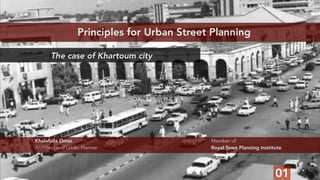 Principles for Urban Street Planning
Khalafalla Omer
Architect and Urban Planner
Member of
Royal Town Planning Inistitute
The case of Khartoum city
01
 