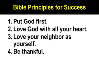 1. Put God first.
2. Love God with all your heart.
3. Love your neighbor as
yourself.
4. Be thankful.
Bible Principles for Success
 