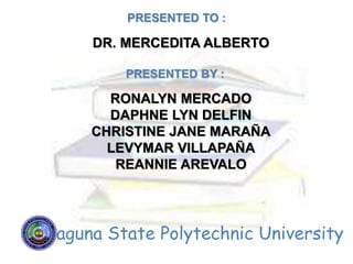 PRESENTED TO :
DR. MERCEDITA ALBERTO
PRESENTED BY :
RONALYN MERCADO
DAPHNE LYN DELFIN
CHRISTINE JANE MARAÑA
LEVYMAR VILLAPAÑA
REANNIE AREVALO
Laguna State Polytechnic University
 