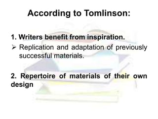 According to Tomlinson:
1. Writers benefit from inspiration.
 Replication and adaptation of previously
successful materials.
2. Repertoire of materials of their own
design
 
