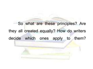 So what are these principles? Are
they all created equally? How do writers
decide which ones apply to them?
 