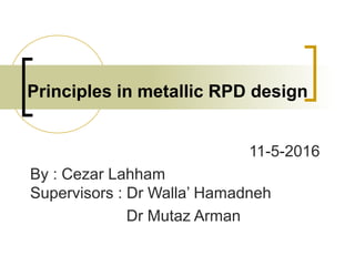 Principles in metallic RPD design
11-5-2016
By : Cezar Lahham
Supervisors : Dr Walla’ Hamadneh
Dr Mutaz Arman
 
