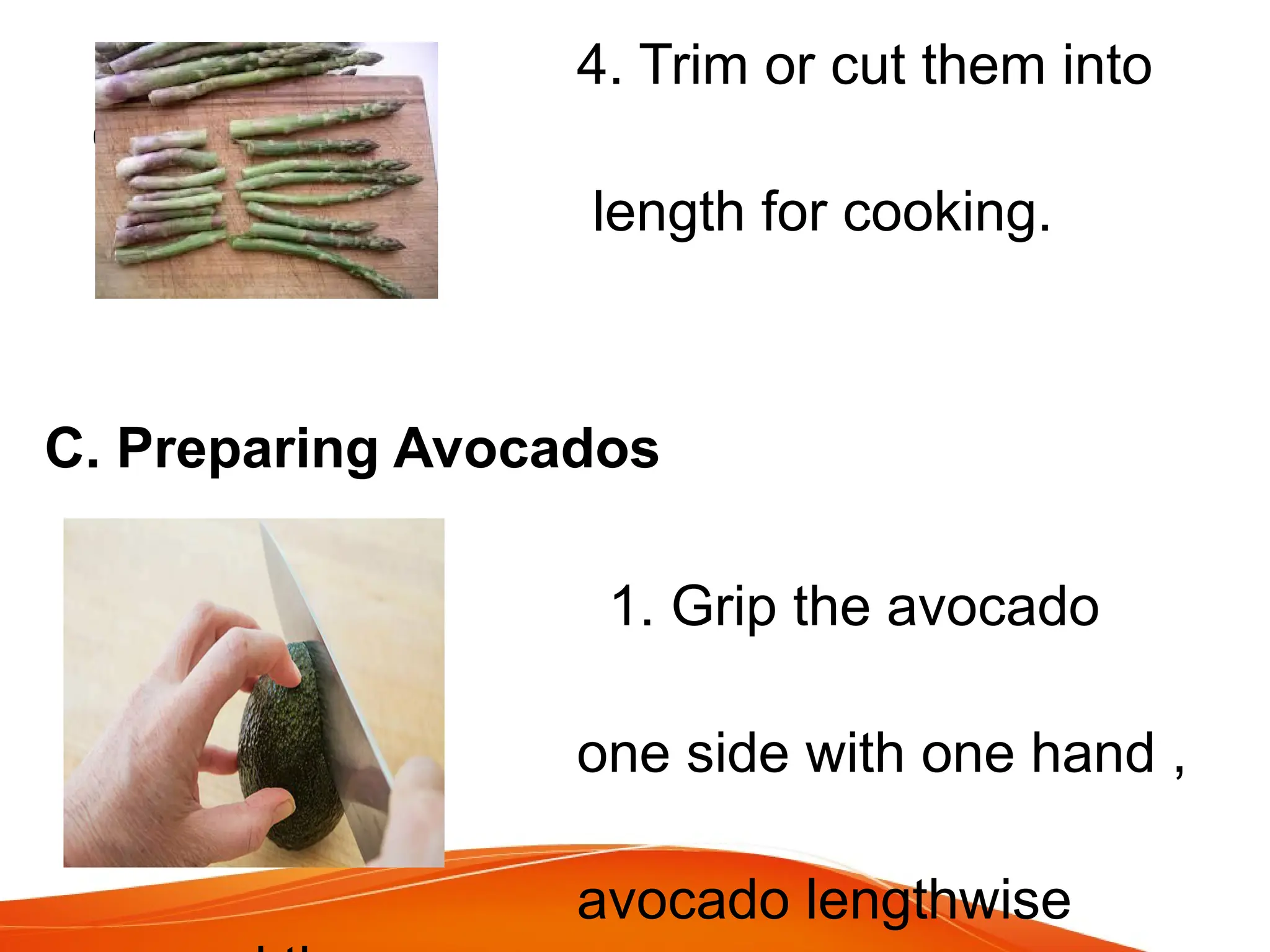 4. Trim or cut them into
one inch
length for cooking.
C. Preparing Avocados
1. Grip the avocado
gently on
one side with one hand ,
cut the
avocado lengthwise
 