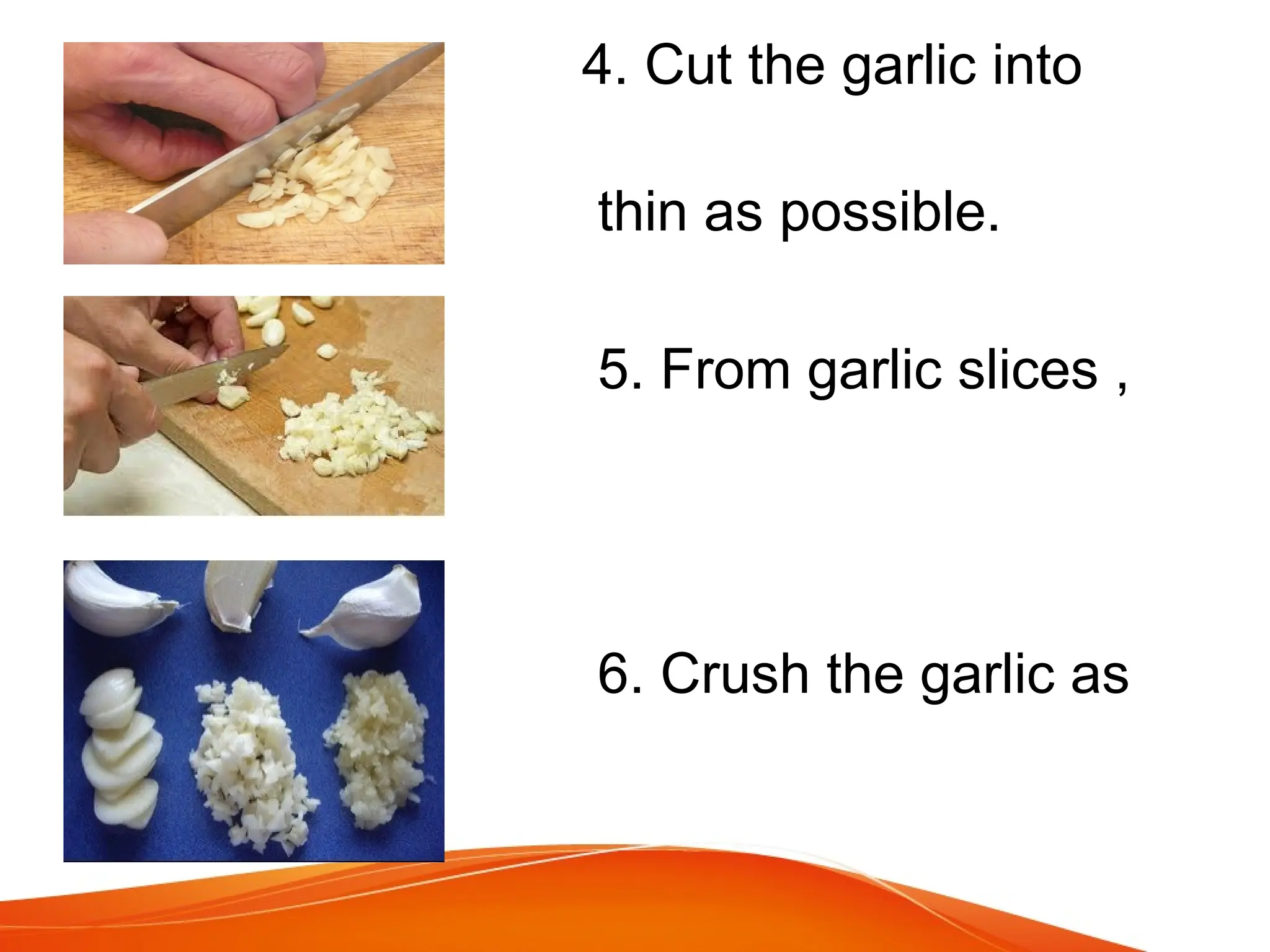 4. Cut the garlic into
slices as
thin as possible.
5. From garlic slices ,
mince it.
6. Crush the garlic as
you want.
 