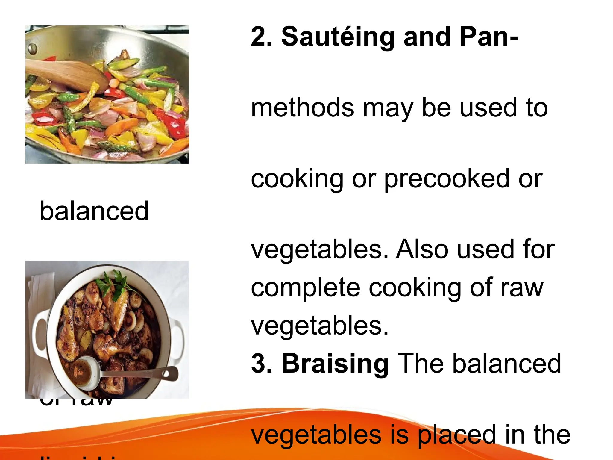 2. Sautéing and Pan-
Frying Both
methods may be used to
complete
cooking or precooked or
balanced
vegetables. Also used for
complete cooking of raw
vegetables.
3. Braising The balanced
or raw
vegetables is placed in the
 
