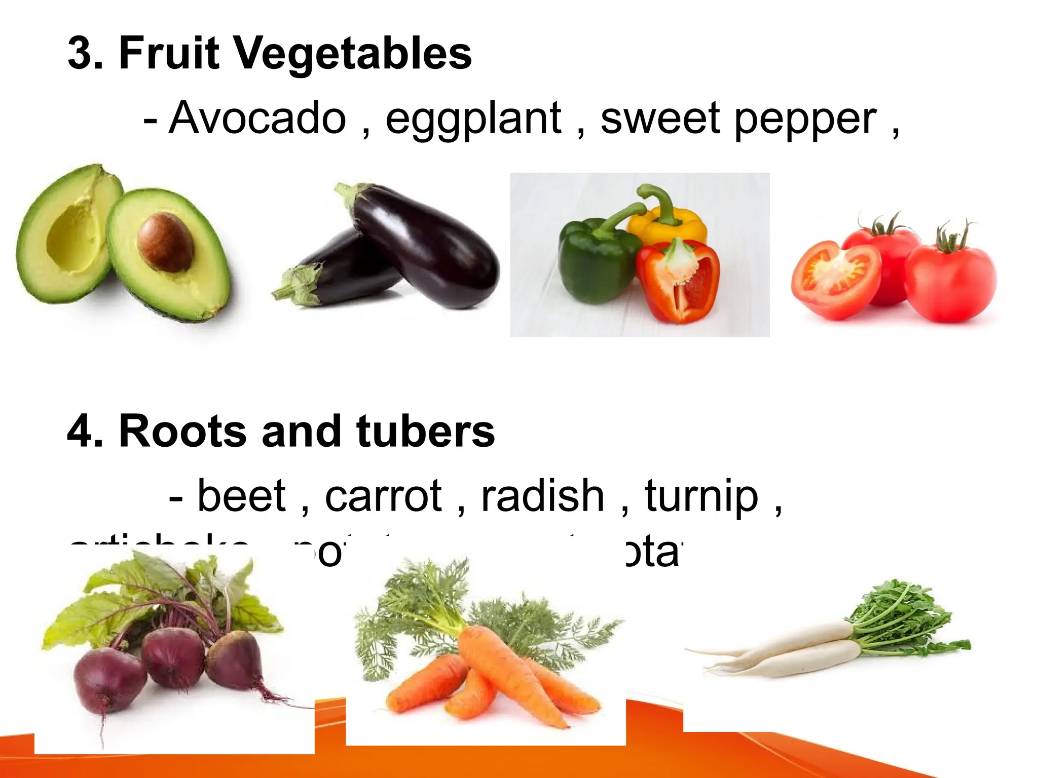 3. Fruit Vegetables
- Avocado , eggplant , sweet pepper ,
tomato
4. Roots and tubers
- beet , carrot , radish , turnip ,
artichoke , potato , sweet potato
 
