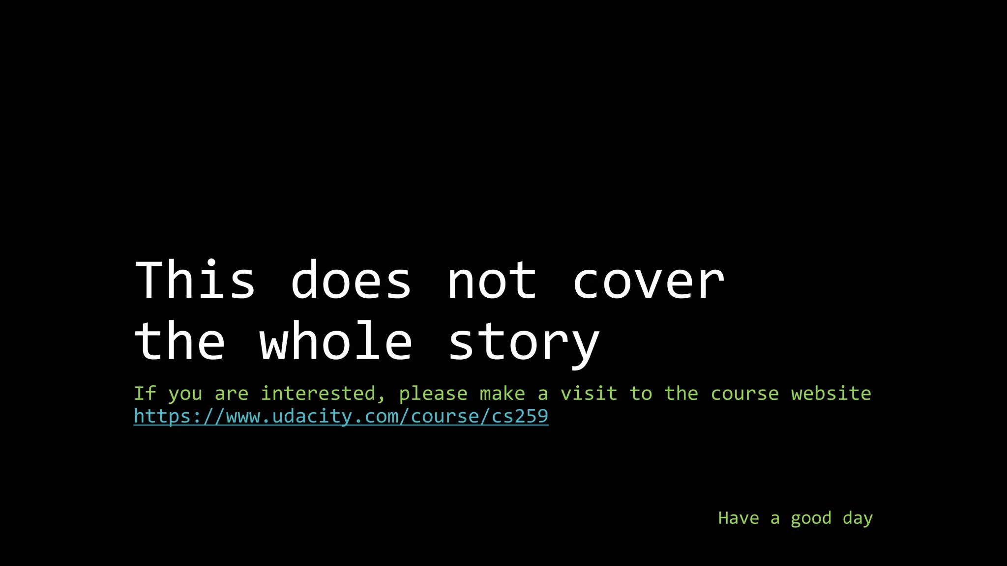 This does not cover 
the whole story 
If you are interested, please make a visit to the course website 
https://www.udacity.com/course/cs259 
Have a good day 
