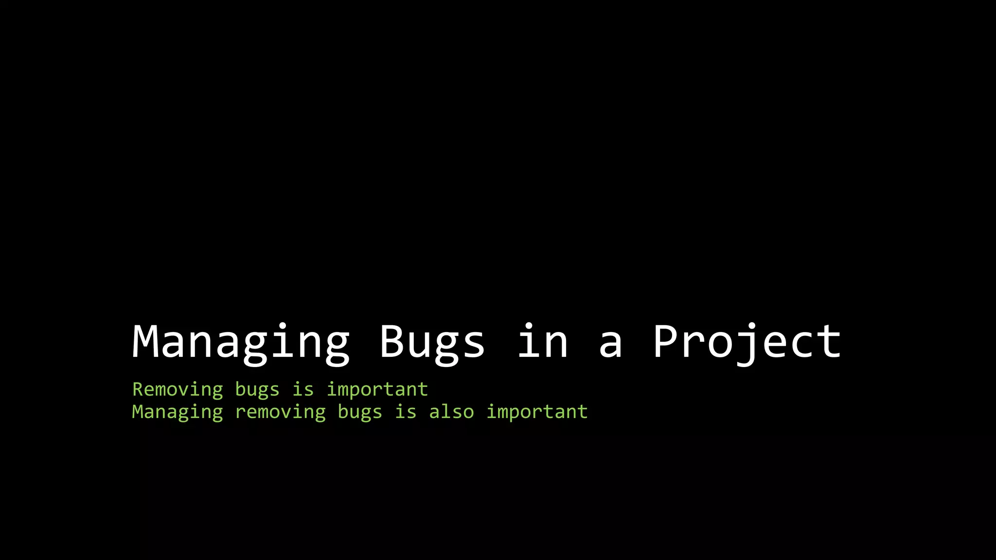 Managing Bugs in a Project 
Removing bugs is important 
Managing removing bugs is also important 
 