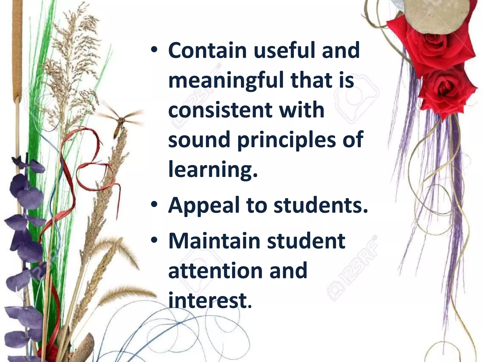• Contain useful and
meaningful that is
consistent with
sound principles of
learning.
• Appeal to students.
• Maintain student
attention and
interest.
 