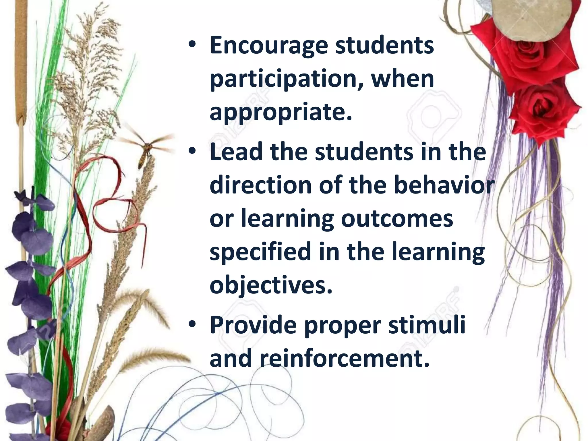 • Encourage students
participation, when
appropriate.
• Lead the students in the
direction of the behavior
or learning outcomes
specified in the learning
objectives.
• Provide proper stimuli
and reinforcement.
 