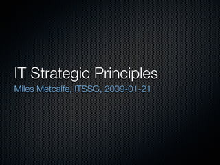 IT Strategic Principles
Miles Metcalfe, ITSSG, 2009-01-21
 