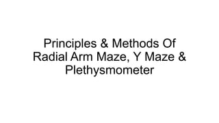 Principles & Methods Of
Radial Arm Maze, Y Maze &
Plethysmometer
 