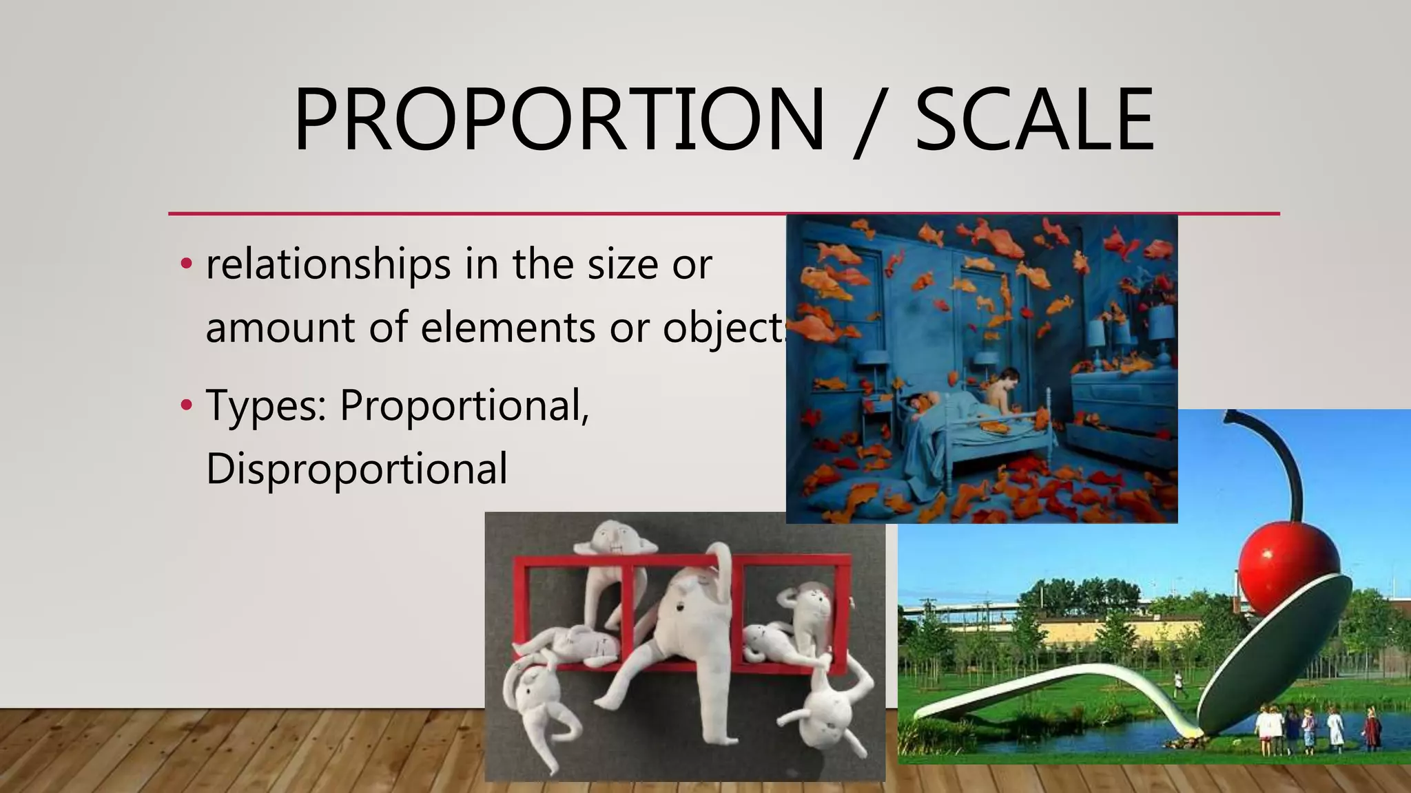 PROPORTION / SCALE
• relationships in the size or
amount of elements or objects
• Types: Proportional,
Disproportional
 