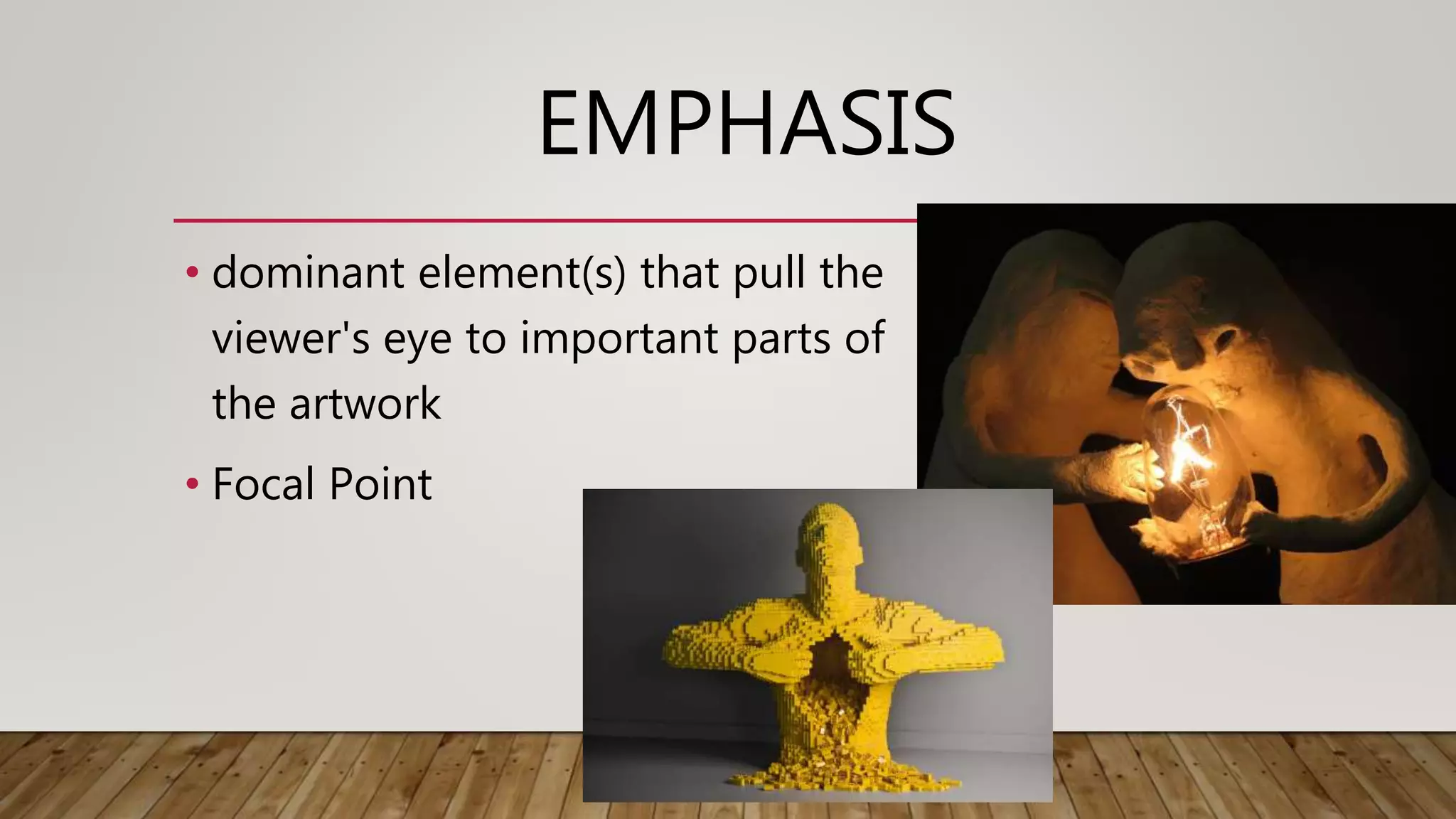 EMPHASIS
• dominant element(s) that pull the
viewer's eye to important parts of
the artwork
• Focal Point
 