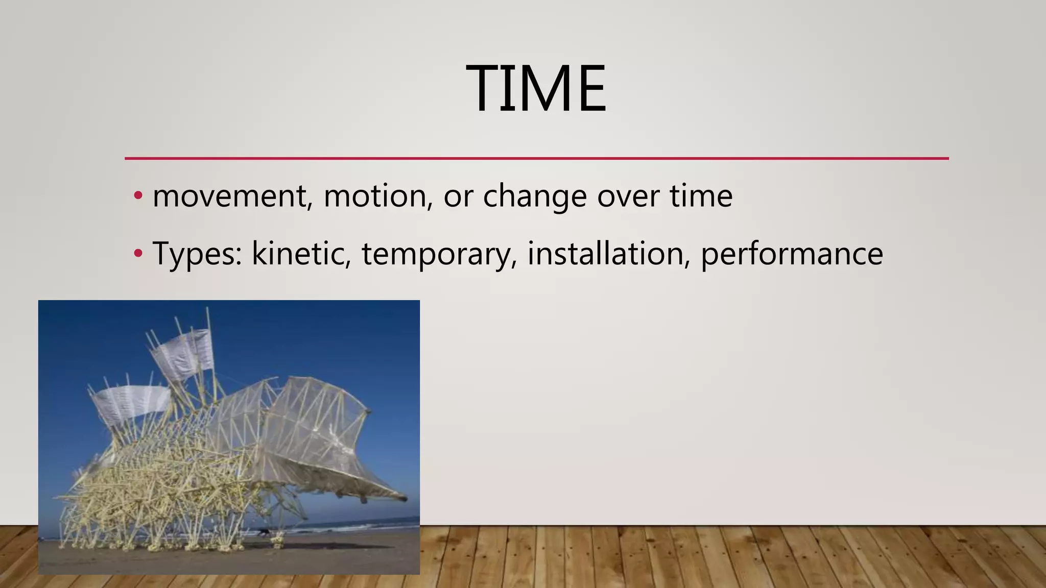 TIME
• movement, motion, or change over time
• Types: kinetic, temporary, installation, performance
 