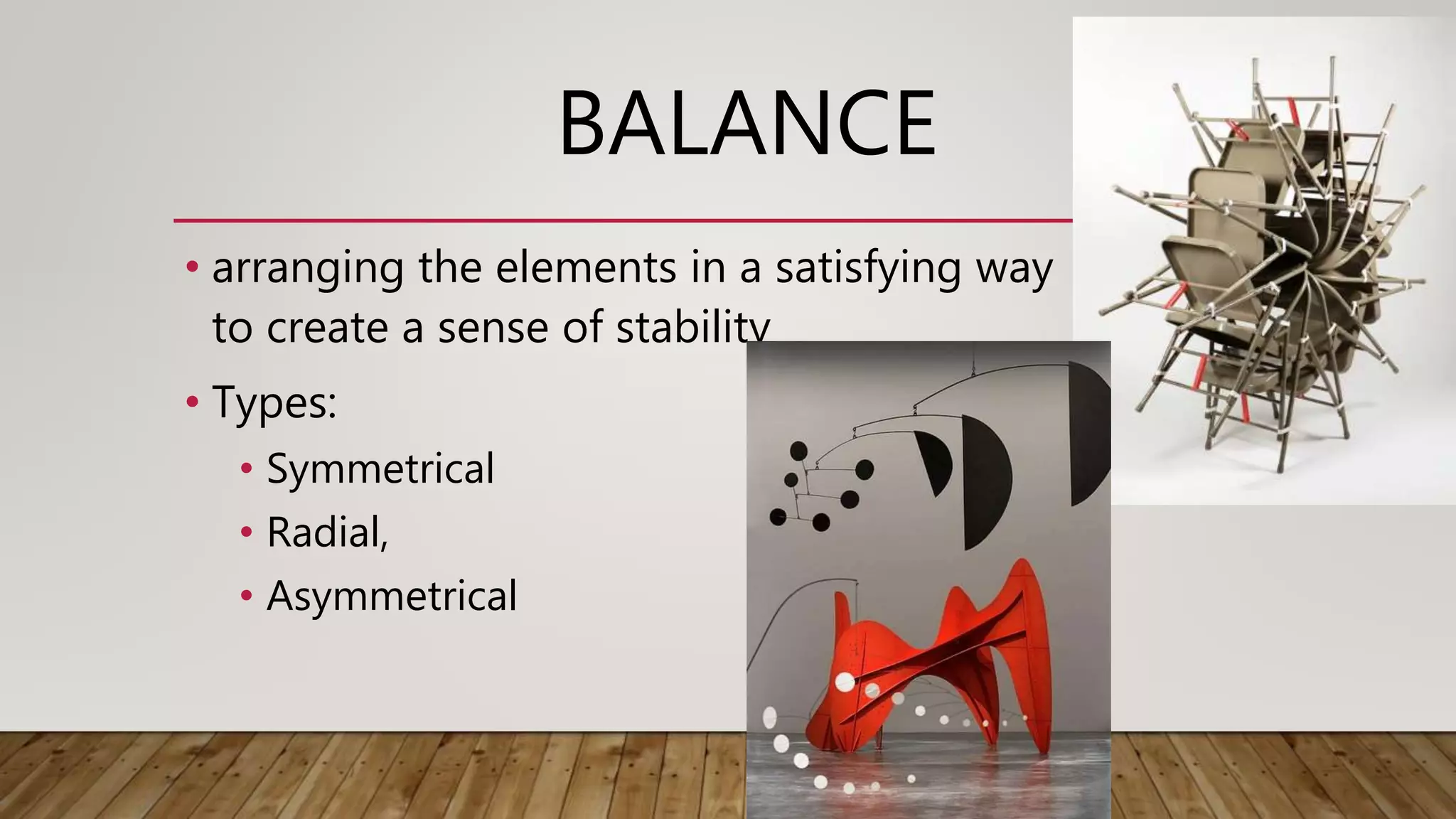 BALANCE
• arranging the elements in a satisfying way
to create a sense of stability
• Types:
• Symmetrical
• Radial,
• Asymmetrical
 