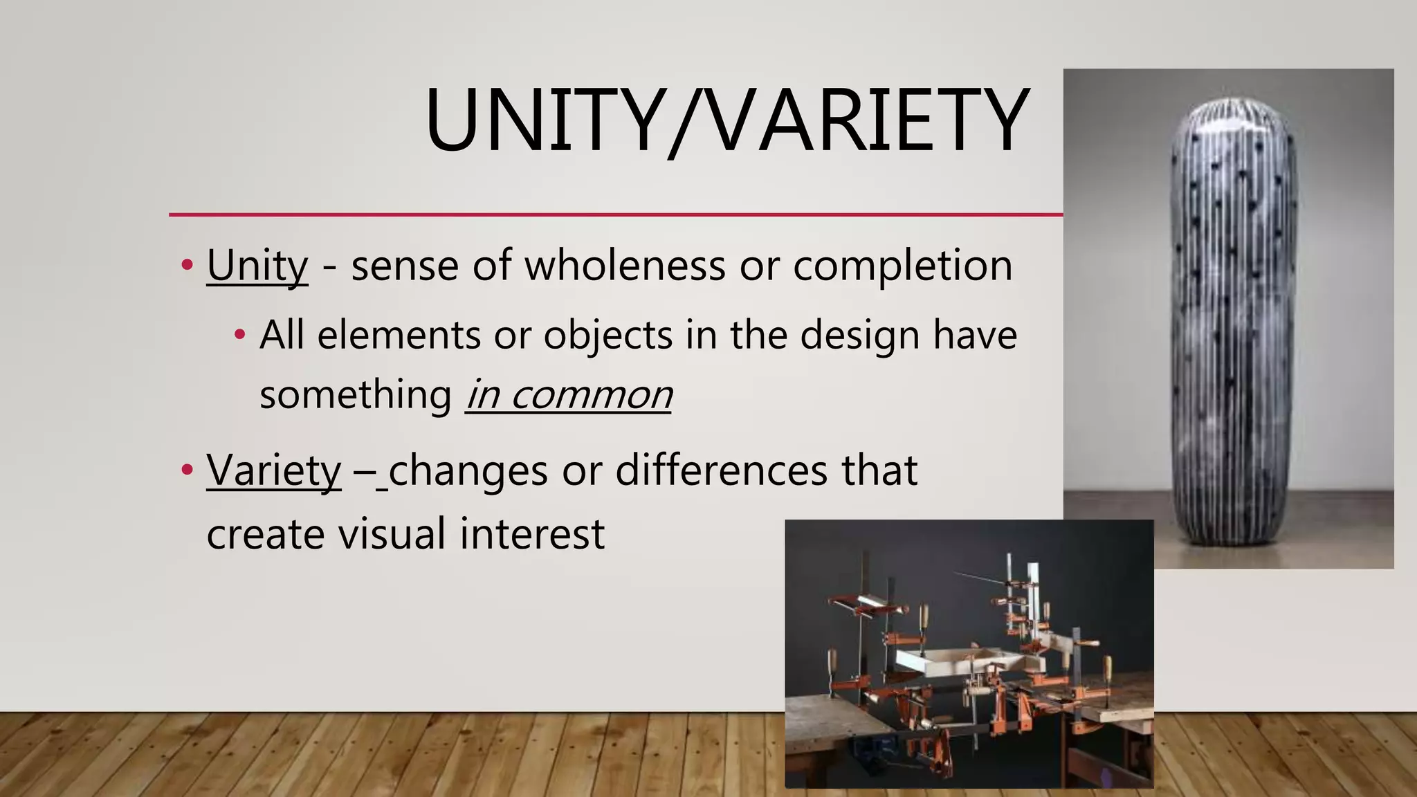 UNITY/VARIETY
• Unity - sense of wholeness or completion
• All elements or objects in the design have
something in common
• Variety – changes or differences that
create visual interest
 