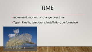 TIME
• movement, motion, or change over time
• Types: kinetic, temporary, installation, performance
 